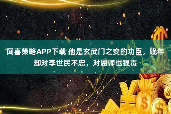 闻喜策略APP下载 他是玄武门之变的功臣，晚年却对李世民不忠，对恩师也狠毒
