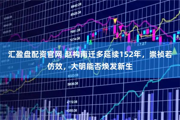 汇盈盘配资官网 赵构南迁多延续152年，崇祯若仿效，大明能否焕发新生