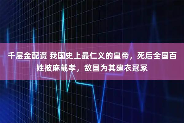 千层金配资 我国史上最仁义的皇帝，死后全国百姓披麻戴孝，敌国为其建衣冠冢