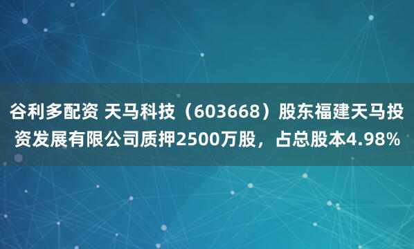 谷利多配资 天马科技（603668）股东福建天马投资发展有限公司质押2500万股，占总股本4.98%