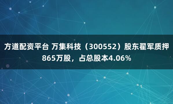 方道配资平台 万集科技（300552）股东翟军质押865万股，占总股本4.06%
