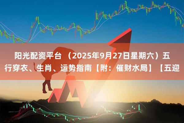 阳光配资平台 （2025年9月27日星期六）五行穿衣、生肖、运势指南【附：催财水局】【五迎