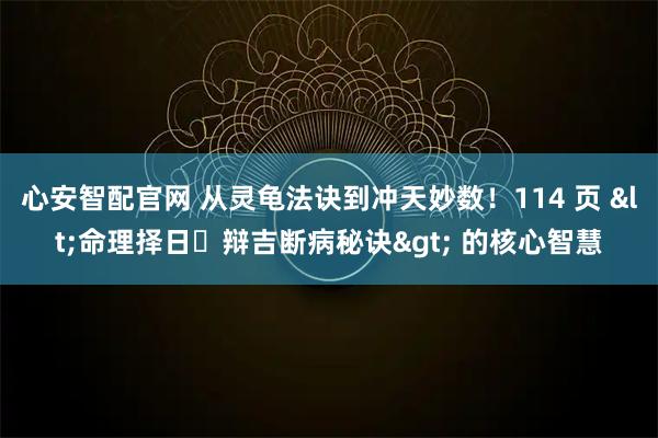心安智配官网 从灵龟法诀到冲天妙数！114 页 <命理择日・辩吉断病秘诀> 的核心智慧