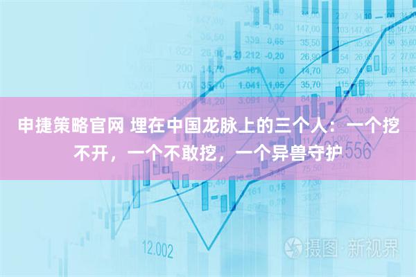 申捷策略官网 埋在中国龙脉上的三个人：一个挖不开，一个不敢挖，一个异兽守护