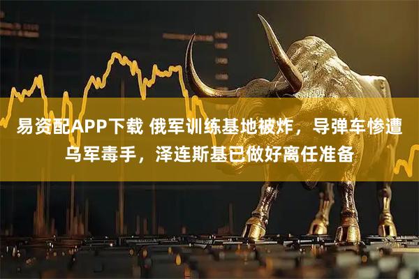 易资配APP下载 俄军训练基地被炸，导弹车惨遭乌军毒手，泽连斯基已做好离任准备