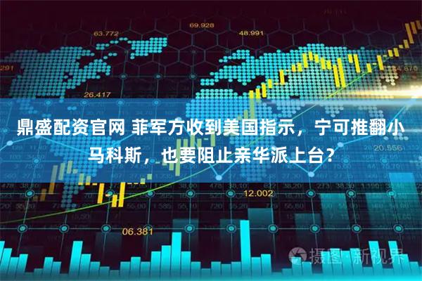 鼎盛配资官网 菲军方收到美国指示，宁可推翻小马科斯，也要阻止亲华派上台？