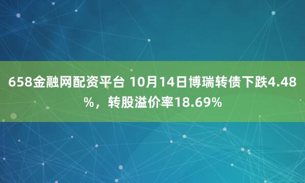 658金融网配资平台 10月14日博瑞转债下跌4.48%，转股溢价率18.69%
