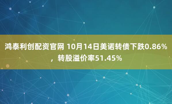 鸿泰利创配资官网 10月14日美诺转债下跌0.86%，转股溢价率51.45%
