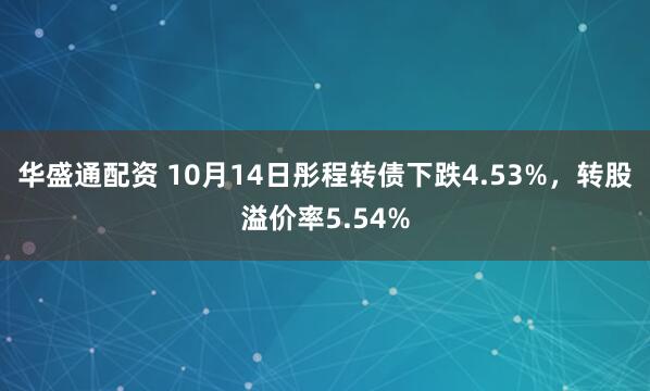 华盛通配资 10月14日彤程转债下跌4.53%，转股溢价率5.54%