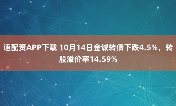速配资APP下载 10月14日金诚转债下跌4.5%，转股溢价率14.59%