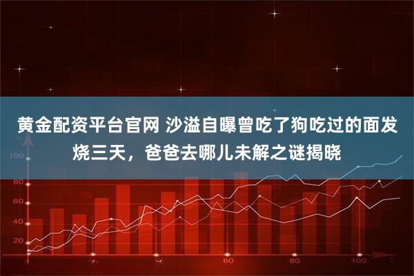 黄金配资平台官网 沙溢自曝曾吃了狗吃过的面发烧三天，爸爸去哪儿未解之谜揭晓