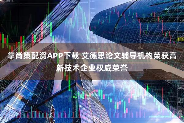 掌尚策配资APP下载 艾德思论文辅导机构荣获高新技术企业权威荣誉