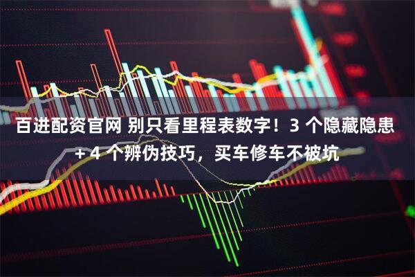 百进配资官网 别只看里程表数字！3 个隐藏隐患 + 4 个辨伪技巧，买车修车不被坑