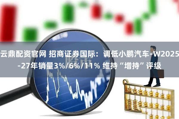 云鼎配资官网 招商证券国际：调低小鹏汽车-W2025-27年销量3%/6%/11% 维持“增持”评级