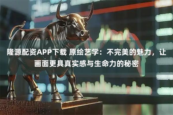 隆源配资APP下载 原绘艺学：不完美的魅力，让画面更具真实感与生命力的秘密