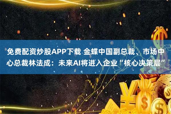 免费配资炒股APP下载 金蝶中国副总裁、市场中心总裁林法成：未来AI将进入企业“核心决策层”