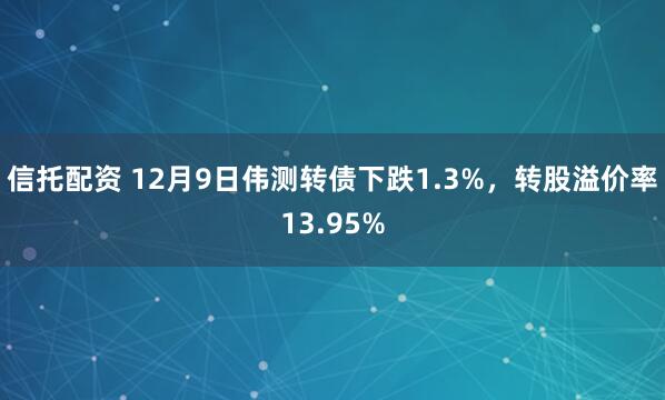 信托配资 12月9日伟测转债下跌1.3%，转股溢价率13.95%