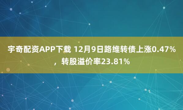 宇奇配资APP下载 12月9日路维转债上涨0.47%，转股溢价率23.81%