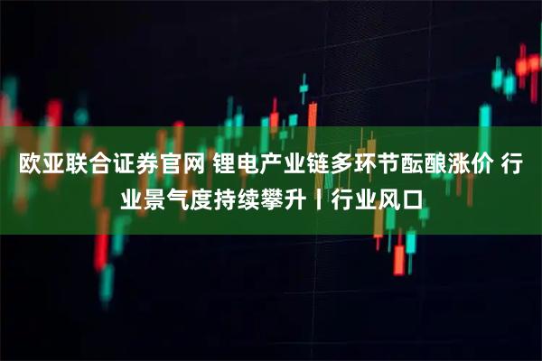 欧亚联合证券官网 锂电产业链多环节酝酿涨价 行业景气度持续攀升丨行业风口