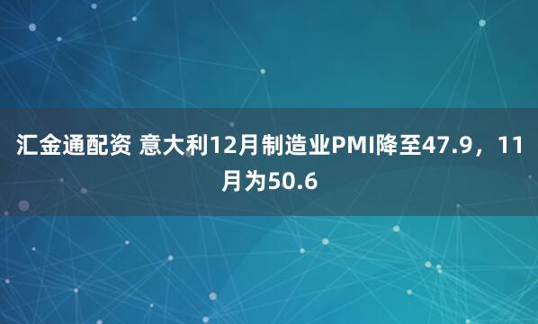 汇金通配资 意大利12月制造业PMI降至47.9，11月为50.6