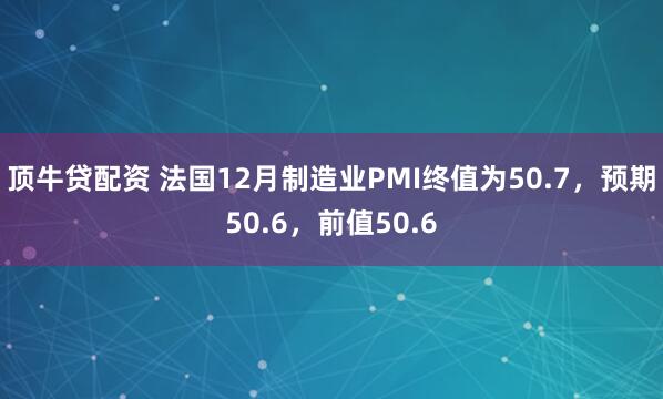 顶牛贷配资 法国12月制造业PMI终值为50.7，预期50.6，前值50.6