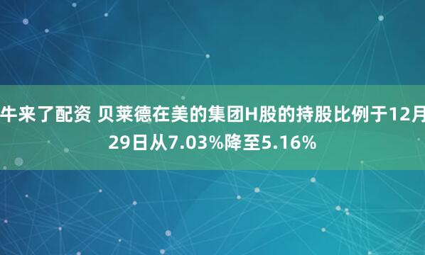 牛来了配资 贝莱德在美的集团H股的持股比例于12月29日从7.03%降至5.16%