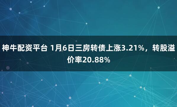神牛配资平台 1月6日三房转债上涨3.21%，转股溢价率20.88%