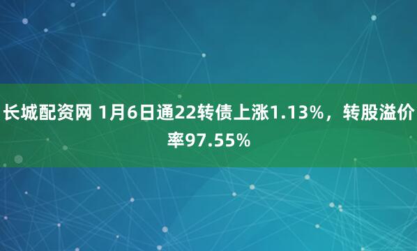 长城配资网 1月6日通22转债上涨1.13%，转股溢价率97.55%