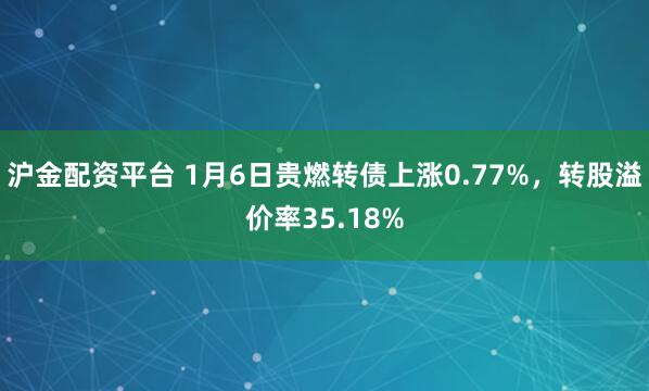 沪金配资平台 1月6日贵燃转债上涨0.77%，转股溢价率35.18%