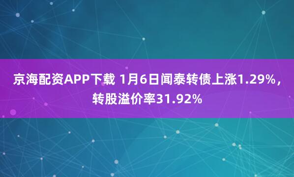 京海配资APP下载 1月6日闻泰转债上涨1.29%，转股溢价率31.92%