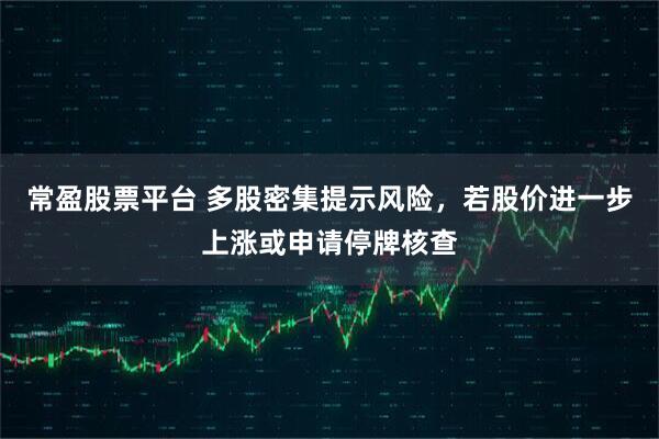 常盈股票平台 多股密集提示风险，若股价进一步上涨或申请停牌核查