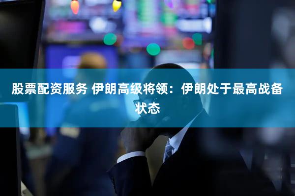 股票配资服务 伊朗高级将领：伊朗处于最高战备状态