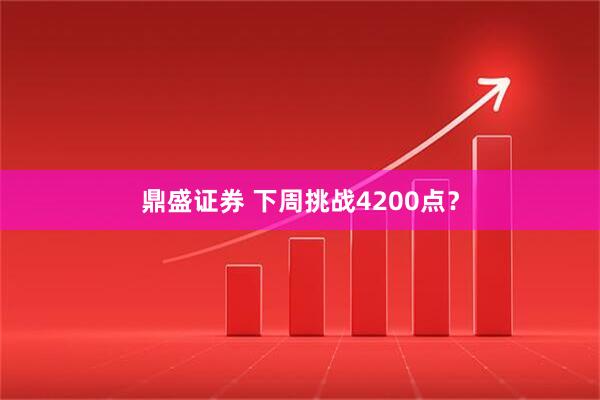 鼎盛证券 下周挑战4200点？