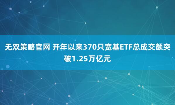无双策略官网 开年以来370只宽基ETF总成交额突破1.25万亿元