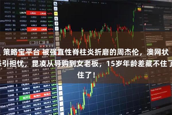 策略宝平台 被强直性脊柱炎折磨的周杰伦，澳网状态引担忧，昆凌从导购到女老板，15岁年龄差藏不住了！