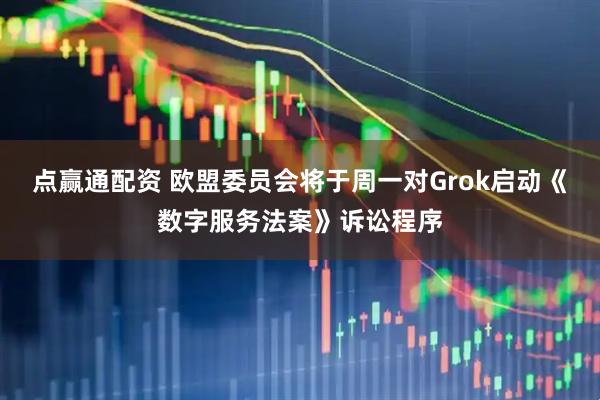 点赢通配资 欧盟委员会将于周一对Grok启动《数字服务法案》诉讼程序