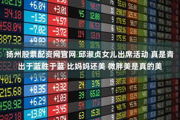 扬州股票配资网官网 邱淑贞女儿出席活动 真是青出于蓝胜于蓝 比妈妈还美 微胖美是真的美
