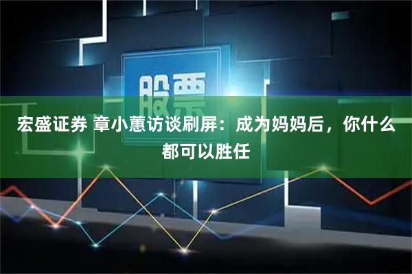 宏盛证券 章小蕙访谈刷屏：成为妈妈后，你什么都可以胜任