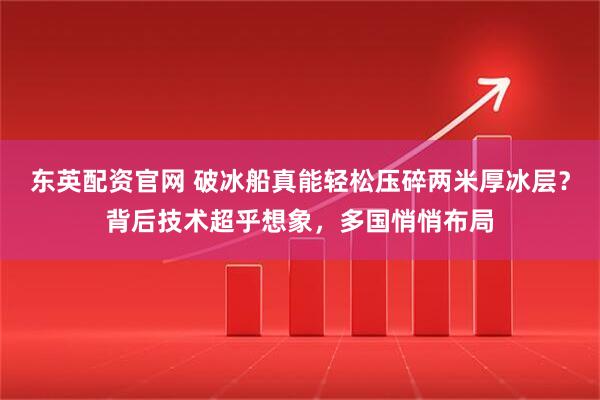 东英配资官网 破冰船真能轻松压碎两米厚冰层？背后技术超乎想象，多国悄悄布局