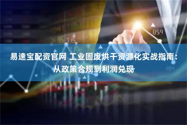 易速宝配资官网 工业固废烘干资源化实战指南：从政策合规到利润兑现
