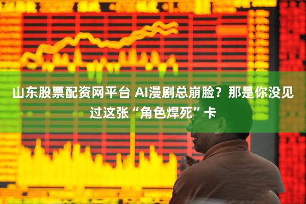 山东股票配资网平台 AI漫剧总崩脸？那是你没见过这张“角色焊死”卡