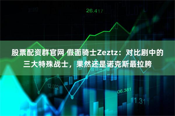 股票配资群官网 假面骑士Zeztz：对比剧中的三大特殊战士，果然还是诺克斯最拉胯