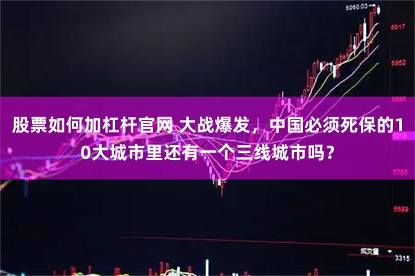 股票如何加杠杆官网 大战爆发，中国必须死保的10大城市里还有一个三线城市吗？