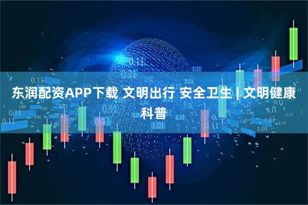 东润配资APP下载 文明出行 安全卫生 | 文明健康科普