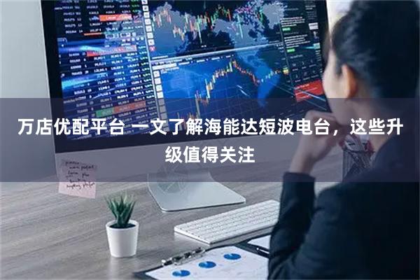 万店优配平台 一文了解海能达短波电台,这些升级值得关注