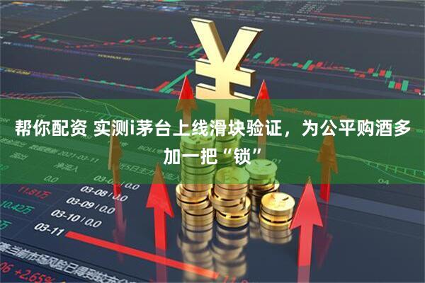 帮你配资 实测i茅台上线滑块验证，为公平购酒多加一把“锁”