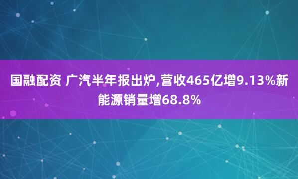 国融配资 广汽半年报出炉,营收465亿增9.13%新能源销量增68.8%