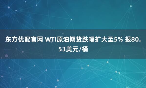 东方优配官网 WTI原油期货跌幅扩大至5% 报80.53美元/桶